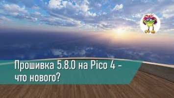 Прошивка 5.8.0 на Pico 4 - что нового?