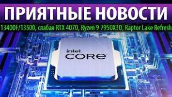 ПРИЯТНЫЕ НОВОСТИ: 13400F/13500, слабая RTX 4070, Ryzen 9 7950X3D и Raptor Lake Refresh